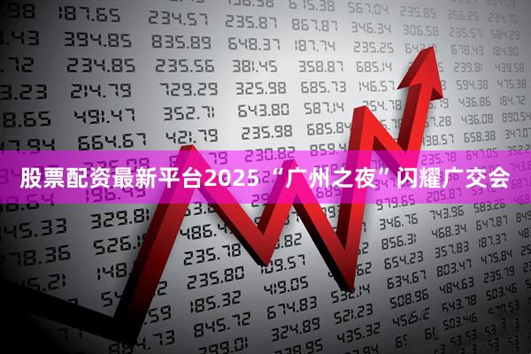 股票配资最新平台2025 “广州之夜”闪耀广交会