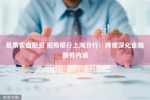 股票实盘配资 招商银行上海分行：持续深化金融服务内涵