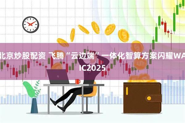 北京炒股配资 飞腾“云边端”一体化智算方案闪耀WAIC2025
