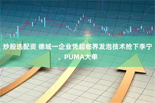 炒股选配资 德城一企业凭超临界发泡技术抢下李宁、PUMA大单