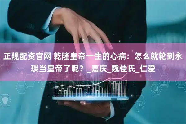 正规配资官网 乾隆皇帝一生的心病：怎么就轮到永琰当皇帝了呢？_嘉庆_魏佳氏_仁爱