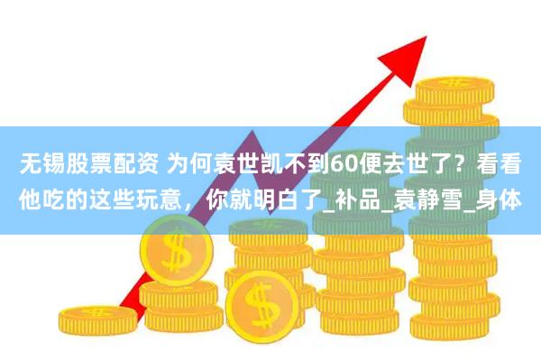无锡股票配资 为何袁世凯不到60便去世了？看看他吃的这些玩意，你就明白了_补品_袁静雪_身体