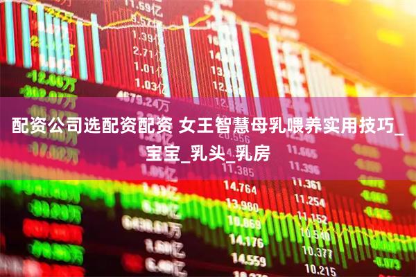 配资公司选配资配资 女王智慧母乳喂养实用技巧_宝宝_乳头_乳房