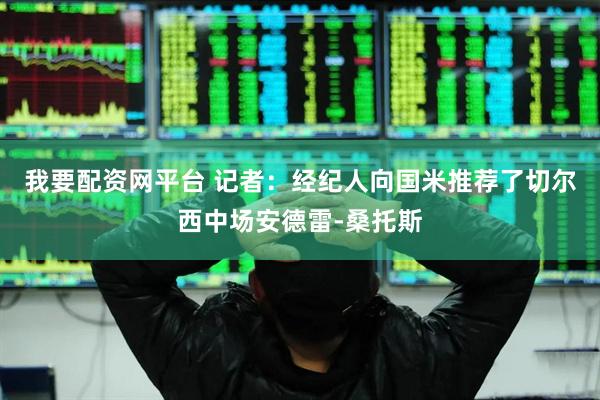 我要配资网平台 记者：经纪人向国米推荐了切尔西中场安德雷-桑托斯