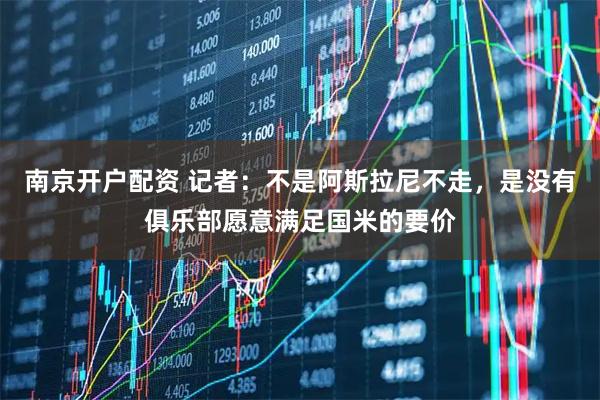 南京开户配资 记者：不是阿斯拉尼不走，是没有俱乐部愿意满足国米的要价