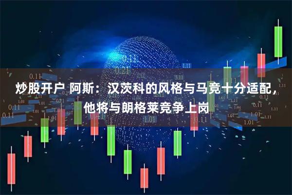 炒股开户 阿斯：汉茨科的风格与马竞十分适配，他将与朗格莱竞争上岗