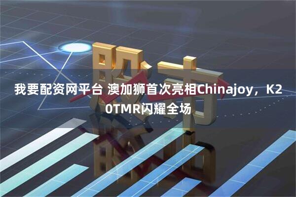 我要配资网平台 澳加狮首次亮相Chinajoy，K20TMR闪耀全场