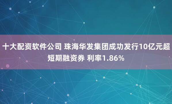 十大配资软件公司 珠海华发集团成功发行10亿元超短期融资券 利率1.86%