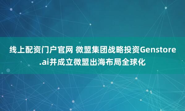 线上配资门户官网 微盟集团战略投资Genstore.ai并成立微盟出海布局全球化