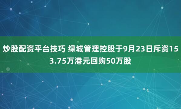 炒股配资平台技巧 绿城管理控股于9月23日斥资153.75万港元回购50万股