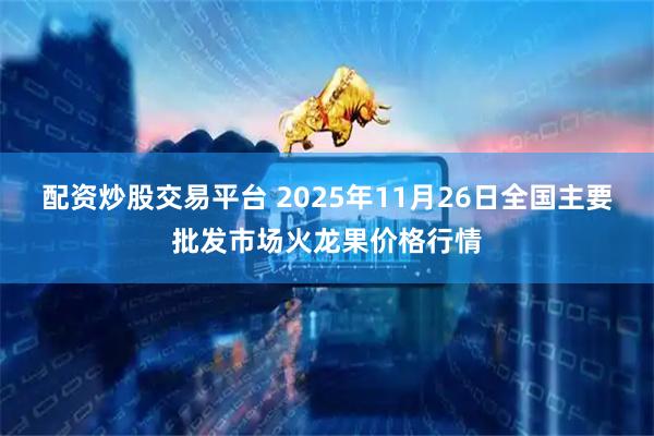 配资炒股交易平台 2025年11月26日全国主要批发市场火龙果价格行情
