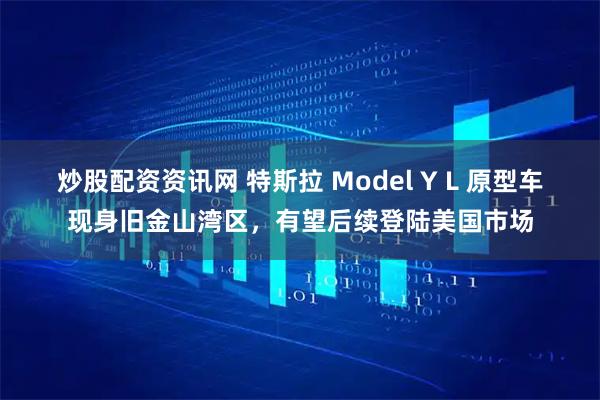 炒股配资资讯网 特斯拉 Model Y L 原型车现身旧金山湾区，有望后续登陆美国市场